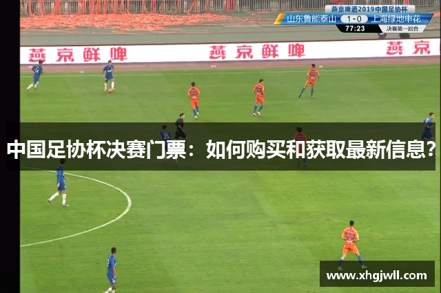中国足协杯决赛门票：如何购买和获取最新信息？
