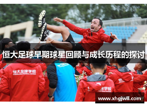 恒大足球早期球星回顾与成长历程的探讨
