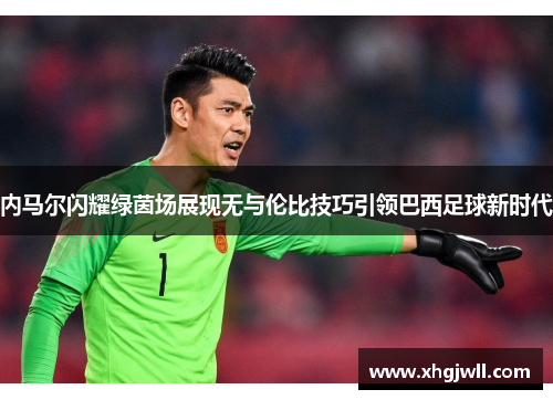 内马尔闪耀绿茵场展现无与伦比技巧引领巴西足球新时代