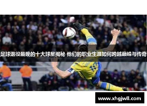 足球退役最晚的十大球星揭秘 他们的职业生涯如何跨越巅峰与传奇