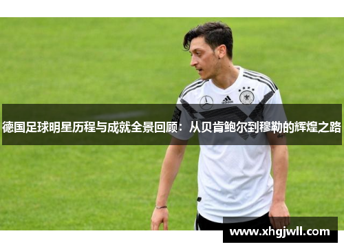 德国足球明星历程与成就全景回顾：从贝肯鲍尔到穆勒的辉煌之路