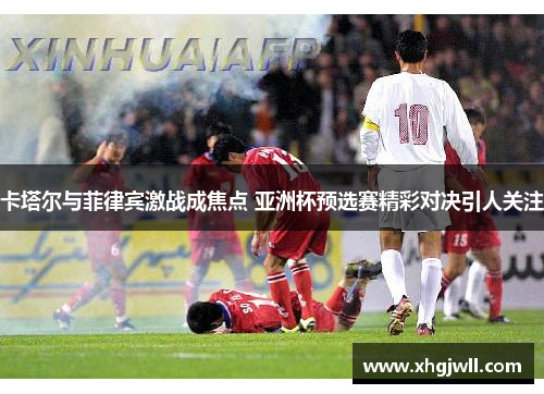 卡塔尔与菲律宾激战成焦点 亚洲杯预选赛精彩对决引人关注
