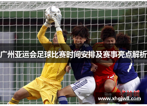 广州亚运会足球比赛时间安排及赛事亮点解析